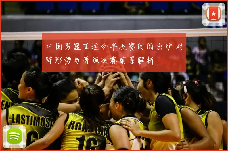 中国男篮亚运会半决赛时间出炉 对阵形势与晋级决赛前景解析