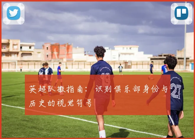 英超队徽指南：识别俱乐部身份与历史的视觉符号