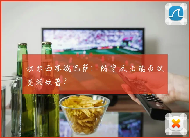 切尔西客战巴萨：防守反击能否攻克诺坎普？