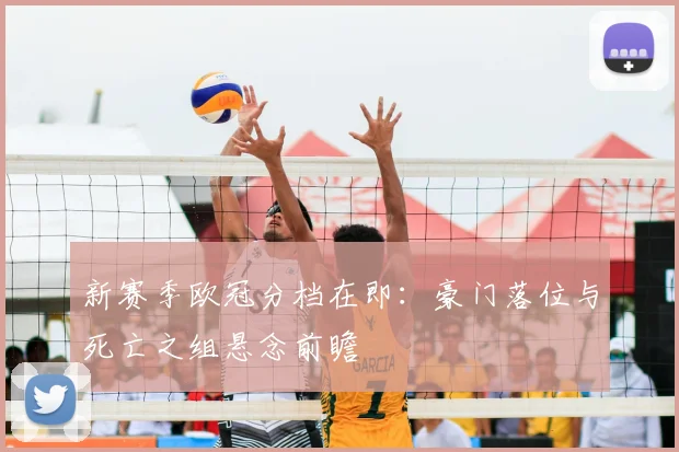 新赛季欧冠分档在即：豪门落位与死亡之组悬念前瞻