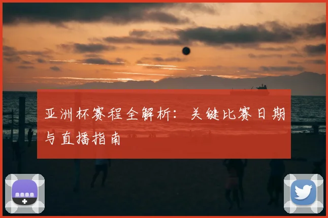 亚洲杯赛程全解析：关键比赛日期与直播指南