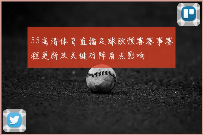 55高清体育直播足球欧预赛赛事赛程更新及关键对阵看点影响
