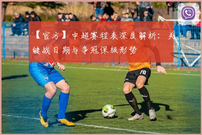 【官方】中超赛程表深度解析：关键战日期与争冠保级形势