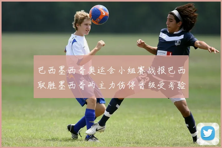 巴西墨西哥奥运会小组赛战报巴西取胜墨西哥两主力伤停晋级受考验