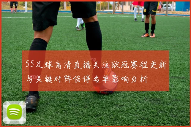 55足球高清直播关注欧冠赛程更新与关键对阵伤停名单影响分析