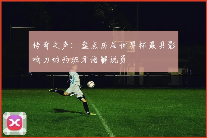 传奇之声：盘点历届世界杯最具影响力的西班牙语解说员