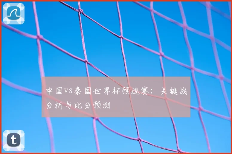 中国vs泰国世界杯预选赛：关键战分析与比分预测
