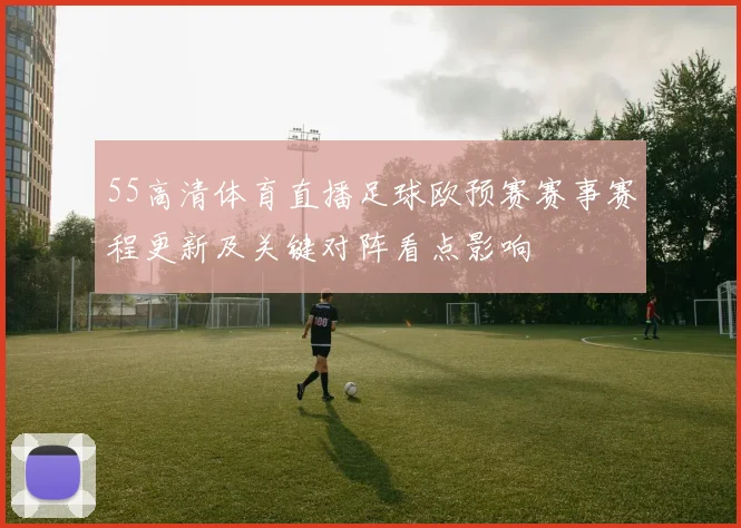 55高清体育直播足球欧预赛赛事赛程更新及关键对阵看点影响