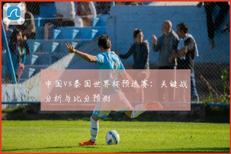 中国vs泰国世界杯预选赛：关键战分析与比分预测