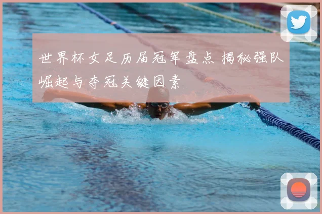世界杯女足历届冠军盘点 揭秘强队崛起与夺冠关键因素