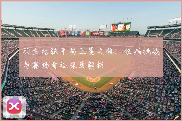 羽生结弦平昌卫冕之路：伤病挑战与赛场奇迹深度解析