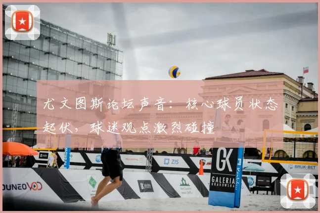 尤文图斯论坛声音:核心球员状态起伏,球迷观点激烈碰撞