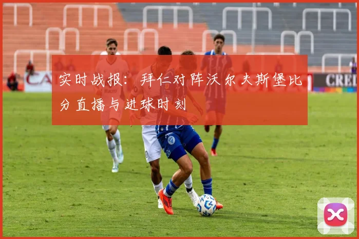 实时战报：拜仁对阵沃尔夫斯堡比分直播与进球时刻