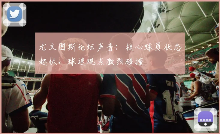 尤文图斯论坛声音：核心球员状态起伏，球迷观点激烈碰撞