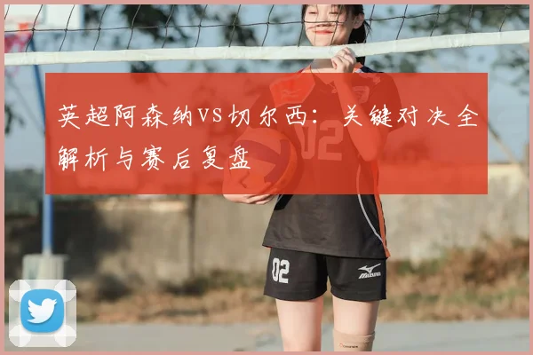 英超阿森纳vs切尔西：关键对决全解析与赛后复盘