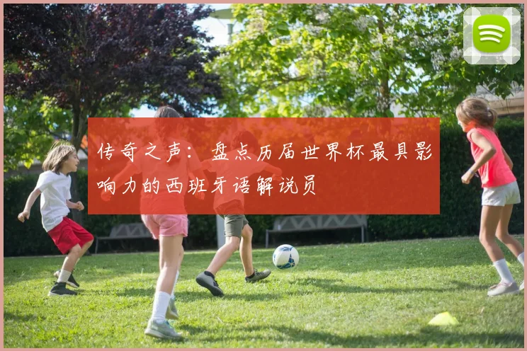 传奇之声：盘点历届世界杯最具影响力的西班牙语解说员