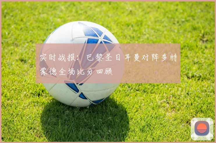 实时战报：巴黎圣日耳曼对阵多特蒙德全场比分回顾