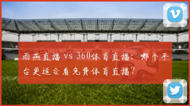 雨燕直播 vs 360体育直播：哪个平台更适合看免费体育直播？
