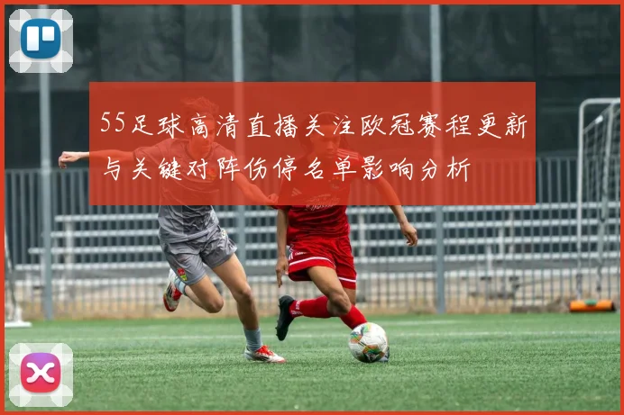 55足球高清直播关注欧冠赛程更新与关键对阵伤停名单影响分析