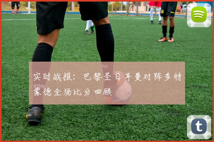 实时战报：巴黎圣日耳曼对阵多特蒙德全场比分回顾