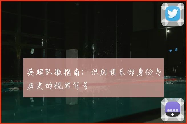 英超队徽指南：识别俱乐部身份与历史的视觉符号