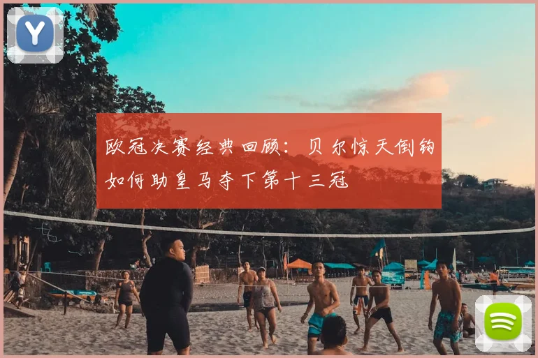 欧冠决赛经典回顾：贝尔惊天倒钩如何助皇马夺下第十三冠