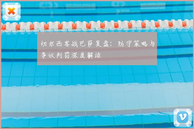切尔西客战巴萨复盘：防守策略与争议判罚深度解读