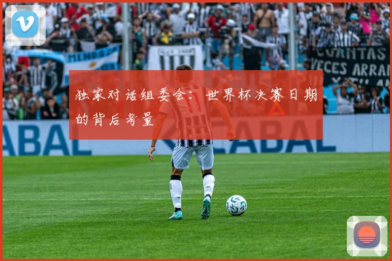 独家对话组委会：世界杯决赛日期的背后考量