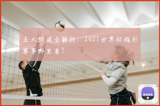 五大频道全解析:2021世界杯精彩赛事哪里看?