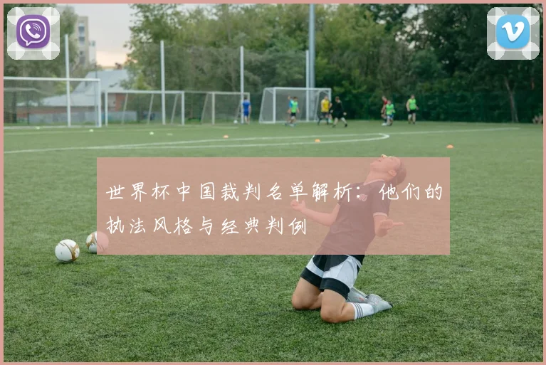 世界杯中国裁判名单解析：他们的执法风格与经典判例
