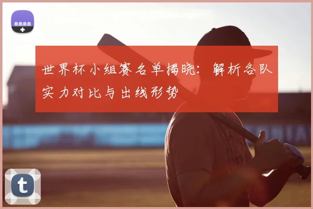 世界杯小组赛名单揭晓:解析各队实力对比与出线形势