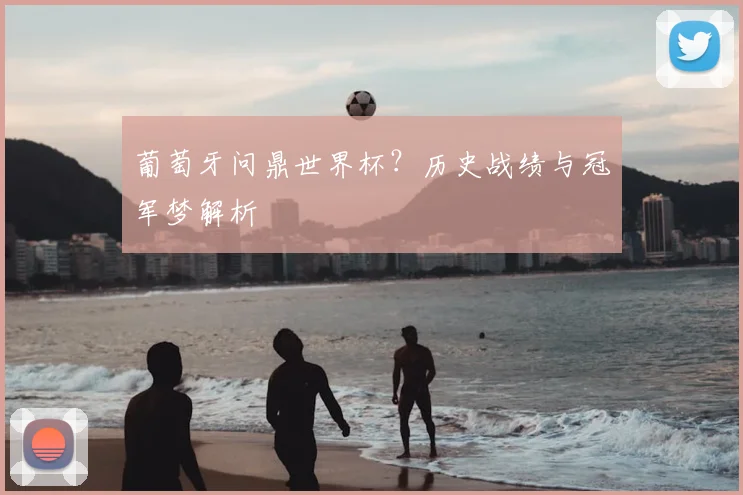 葡萄牙问鼎世界杯？历史战绩与冠军梦解析