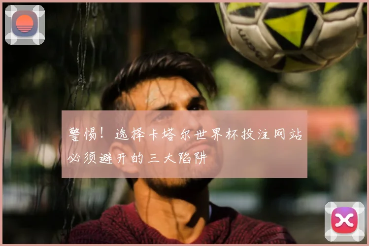 警惕！选择卡塔尔世界杯投注网站必须避开的三大陷阱