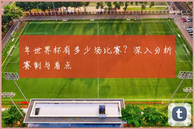 年世界杯有多少场比赛?深入分析赛制与看点