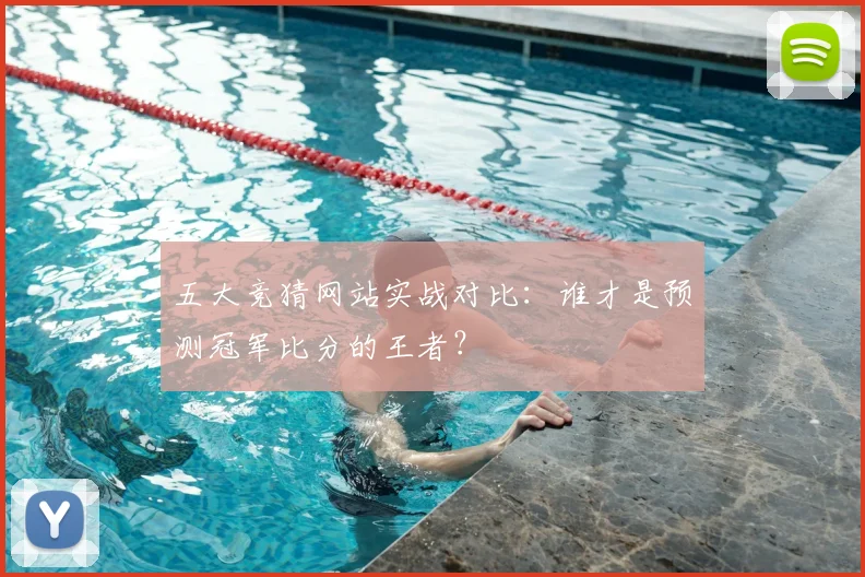 五大竞猜网站实战对比:谁才是预测冠军比分的王者?