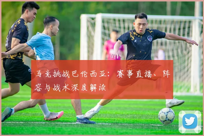 马竞挑战巴伦西亚：赛事直播、阵容与战术深度解读