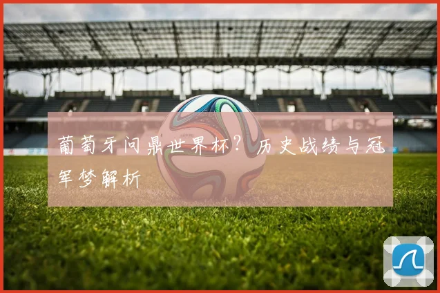 葡萄牙问鼎世界杯？历史战绩与冠军梦解析