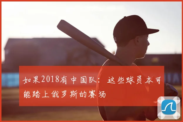 如果2018有中国队：这些球员本可能踏上俄罗斯的赛场