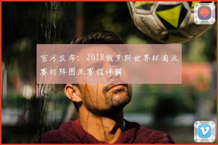 官方发布:2018俄罗斯世界杯淘汰赛对阵图及赛程详解