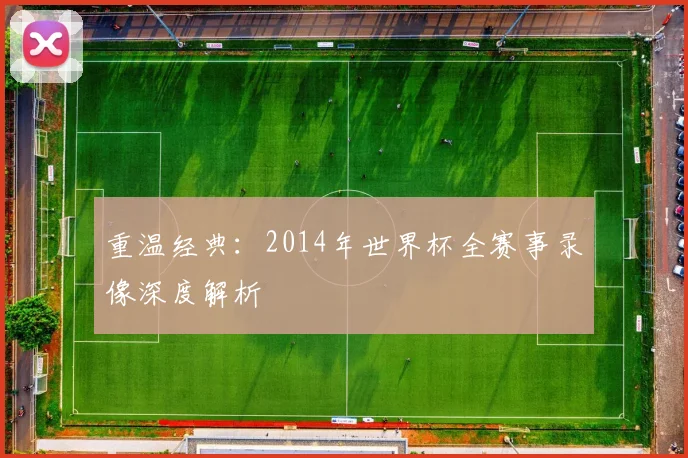 重温经典：2014年世界杯全赛事录像深度解析