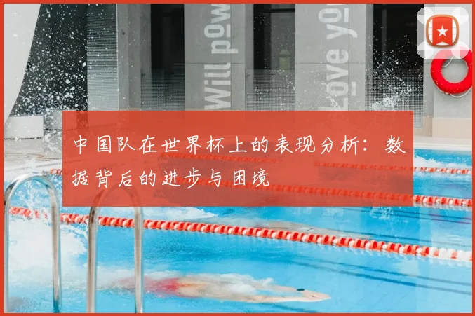 中国队在世界杯上的表现分析：数据背后的进步与困境