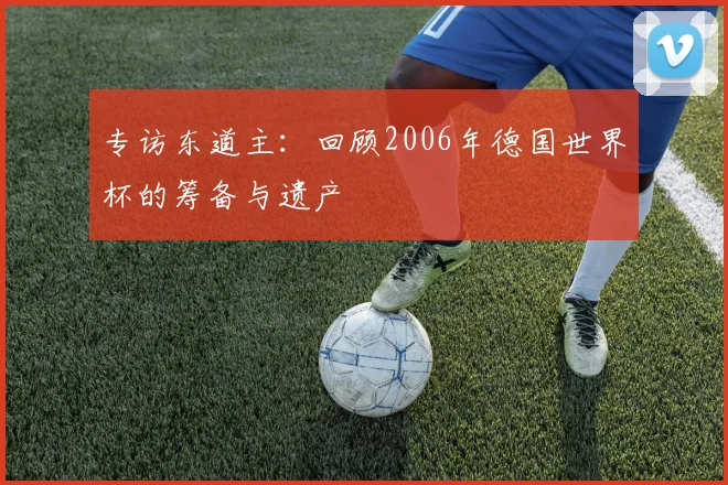 专访东道主：回顾2006年德国世界杯的筹备与遗产
