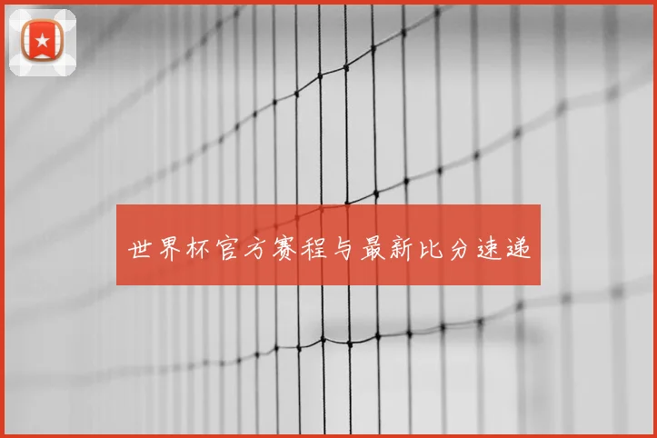 世界杯官方赛程与最新比分速递