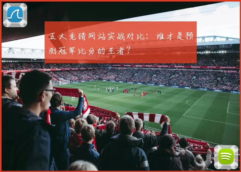 五大竞猜网站实战对比:谁才是预测冠军比分的王者?