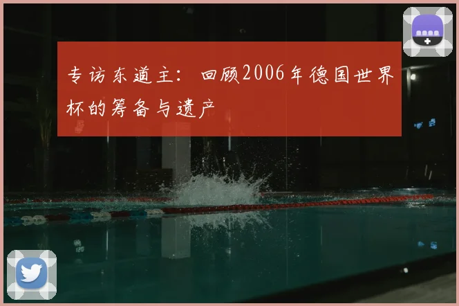专访东道主：回顾2006年德国世界杯的筹备与遗产