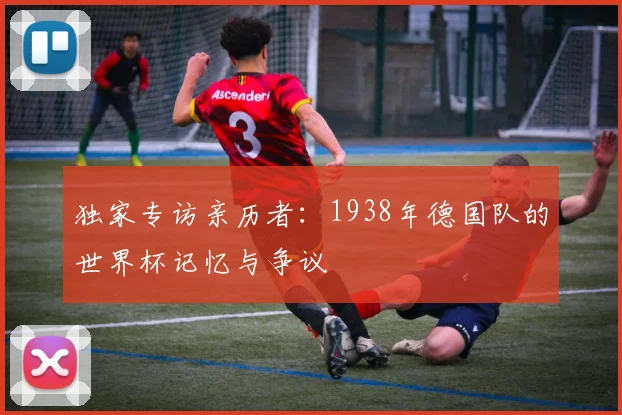独家专访亲历者:1938年德国队的世界杯记忆与争议