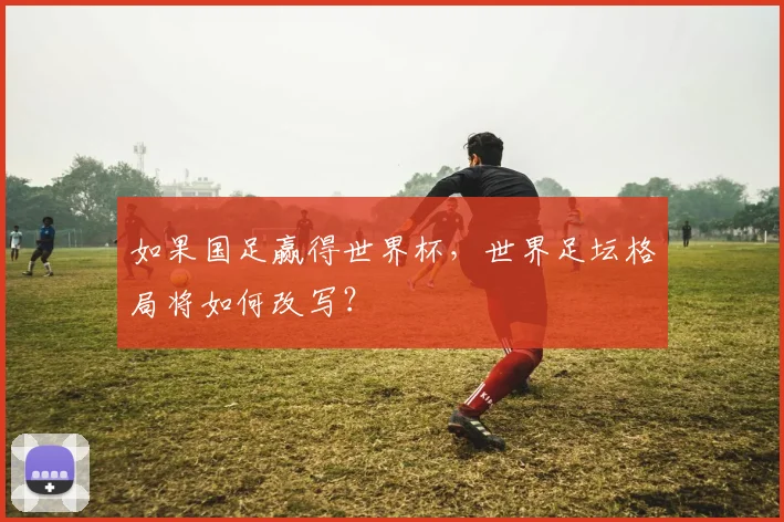 如果国足赢得世界杯，世界足坛格局将如何改写？
