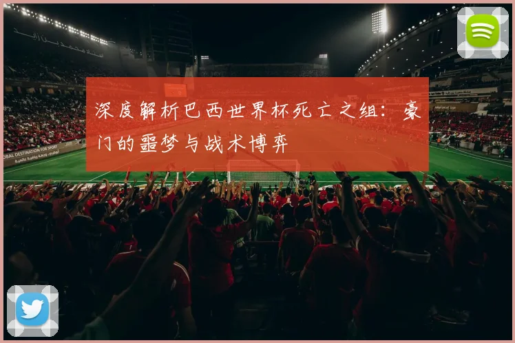 深度解析巴西世界杯死亡之组：豪门的噩梦与战术博弈