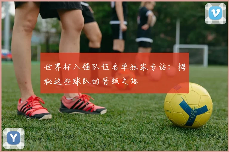世界杯八强队伍名单独家专访：揭秘这些球队的晋级之路