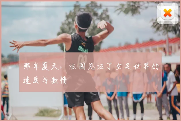 那年夏天，法国见证了女足世界的速度与激情